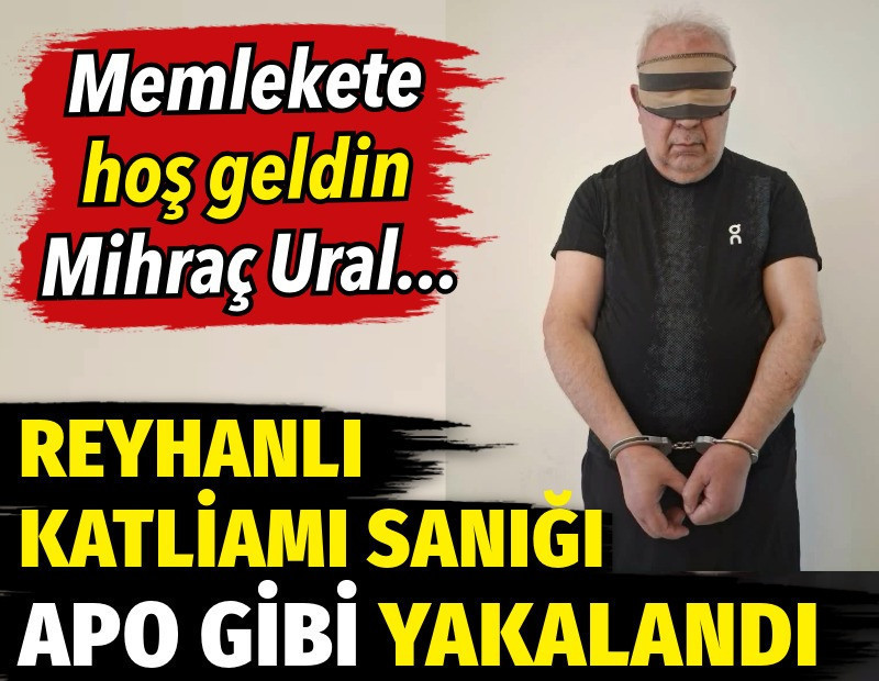 Reyhanlı katliamı sanığı Apo gibi yakalandı. Memlekete hoş geldin Mihraç Ural (!)