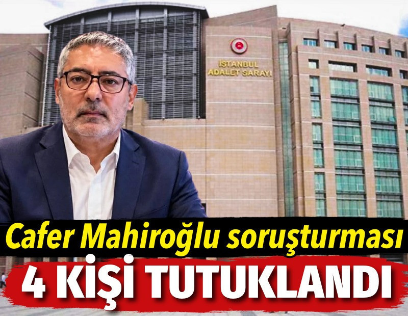 Cafer Mahiroğlu soruşturmasında 4 kişi tutuklandı