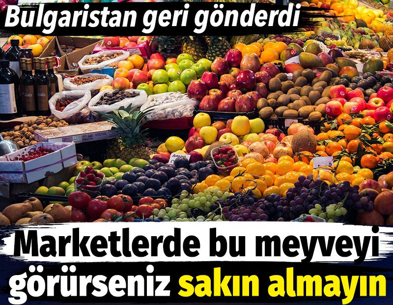 Marketlerde bu meyveyi görürseniz sakın almayın. Bulgaristan geri gönderdi
