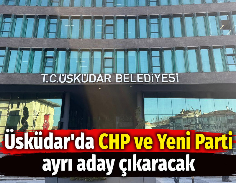 Üsküdar'da CHP ve Yeni Parti ayrı aday çıkaracak