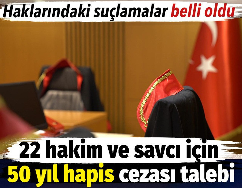 22 hakim ve savcı için 50 yıl hapis cezası talebi. Haklarındaki suçlamalar belli oldu