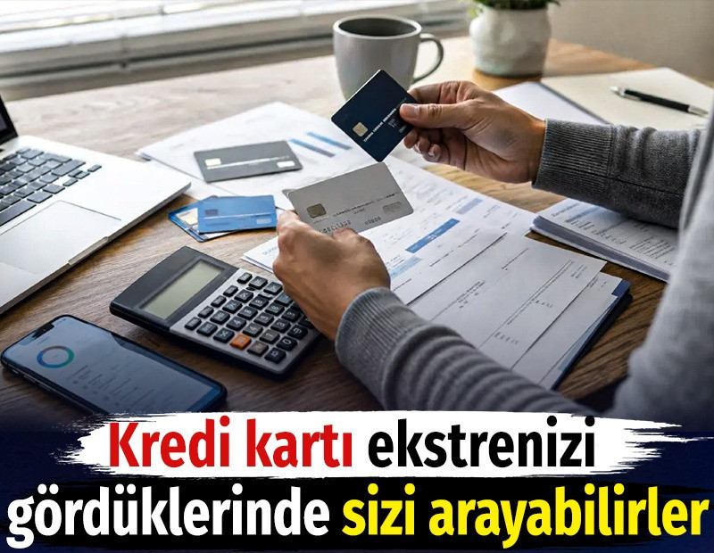 Kredi kartı ekstrenizi gördüklerinde sizi arayabilirler