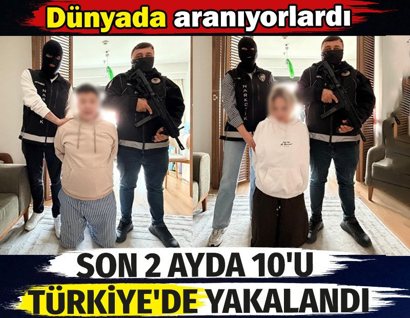 Dünya’da kırmızı bültenle aranıyorlardı. Son iki ayda 10'u Türkiye'de yakalandı