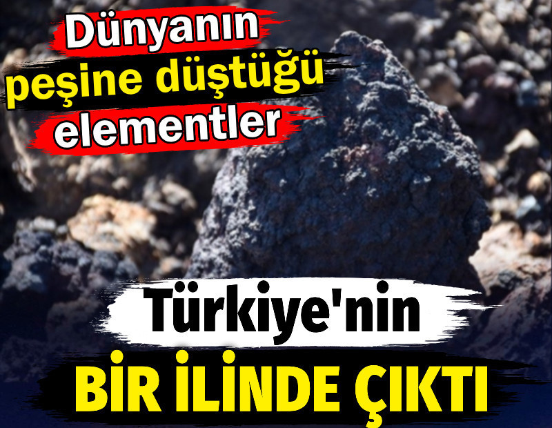 Dünyanın peşine düştüğü elementler Türkiye'nin bir ilinde çıktı