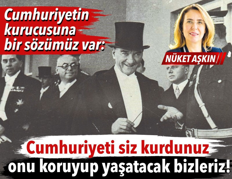 Cumhuriyetin kurucusuna bir sözümüz var: Cumhuriyeti siz kurdunuz onu koruyup yaşatacak bizleriz