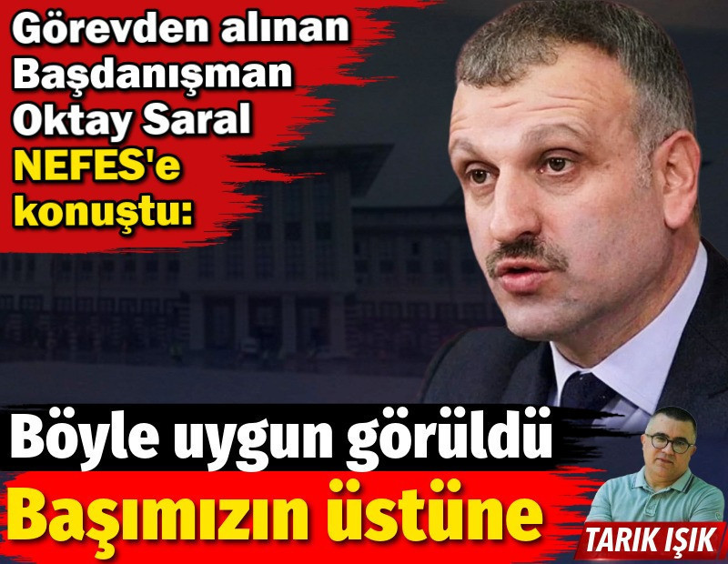 Görevden alınan Başdanışman Oktay Saral NEFES'e konuştu: Böyle uygun görüldü, başımızın üstüne