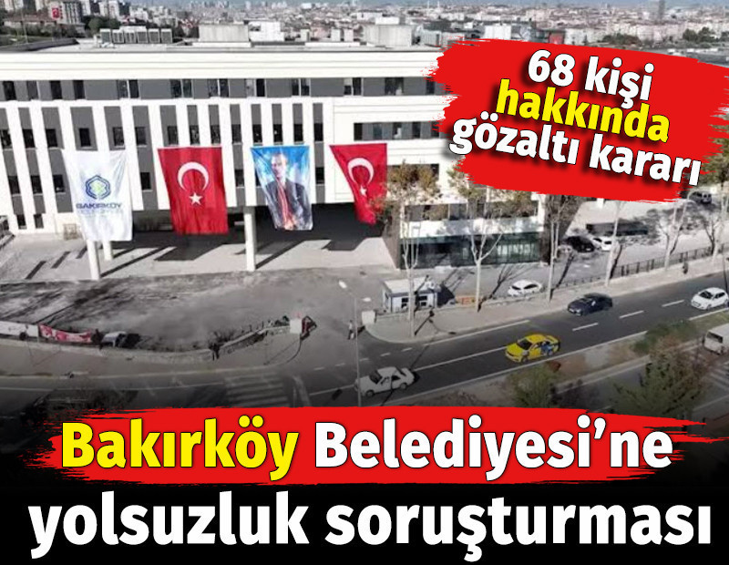 Bakırköy Belediyesi'ne yolsuzluk soruşturması. Başsavcılıktan 68 gözaltı ve arama kararı