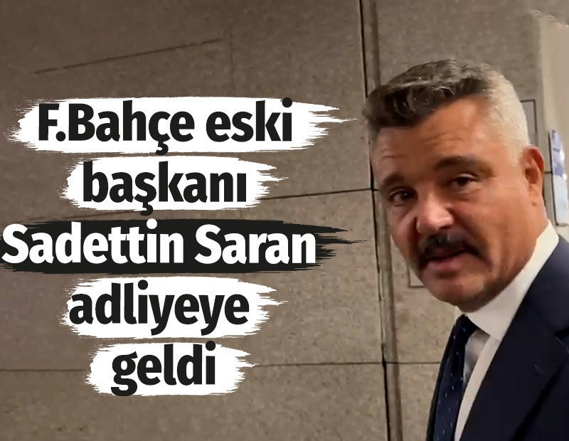 Fenerbahçe eski Başkanı Sadettin Saran adliyeye geldi
