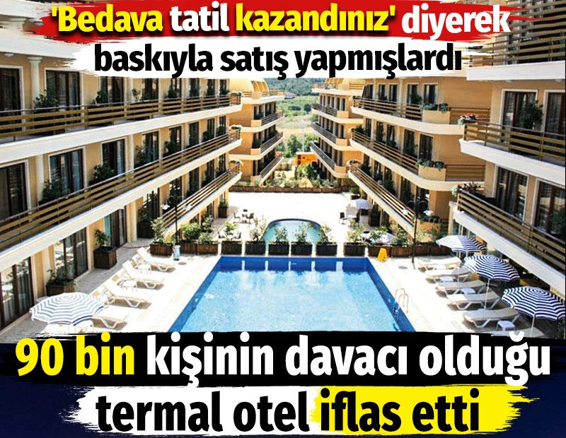 90 bin kişinin davacı olduğu termal otel iflas etti. 'Bedava tatil kazandınız' diyerek baskıyla satış yapmışlardı